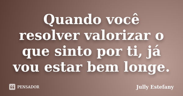 Quando você resolver valorizar o que sinto por ti, já vou estar bem longe.... Frase de Jully Estefany.