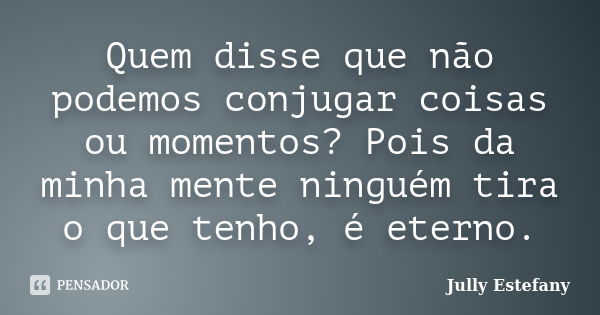 Quem disse que não podemos conjugar coisas ou momentos? Pois da minha mente ninguém tira o que tenho, é eterno.... Frase de Jully Estefany.