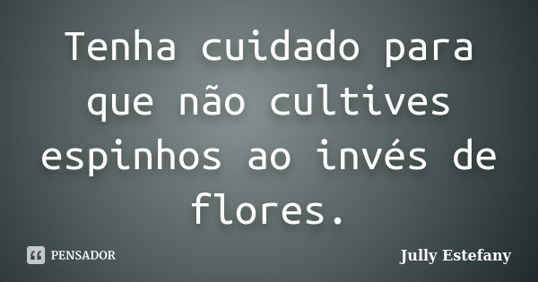 Tenha cuidado para que não cultives espinhos ao invés de flores.... Frase de Jully Estefany.