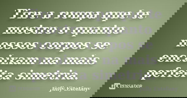 Tire a roupa que te mostro o quanto nossos corpos se encaixam na mais perfeita simetria.... Frase de Jully Estefany.