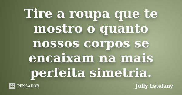 Tire a roupa que te mostro o quanto nossos corpos se encaixam na mais perfeita simetria.... Frase de Jully Estefany.