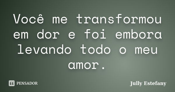 Você me transformou em dor e foi embora levando todo o meu amor.... Frase de Jully Estefany.