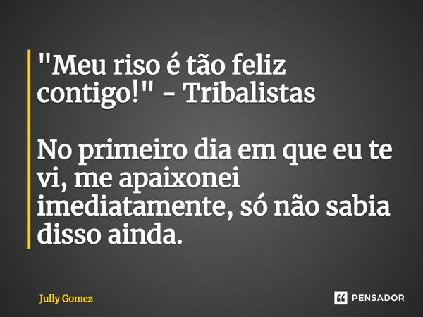 "Meu riso é tão feliz contigo!" - Tribalistas No primeiro dia em que eu te vi, me apaixonei imediatamente, só não sabia disso ainda.... Frase de Jully Gomez.