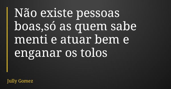 Não existe pessoas boas,só as quem sabe menti e atuar bem e enganar os tolos... Frase de Jully Gomez.