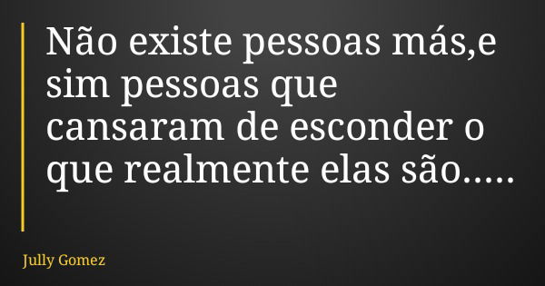 Não existe pessoas más,e sim pessoas que cansaram de esconder o que realmente elas são........ Frase de Jully Gomez.