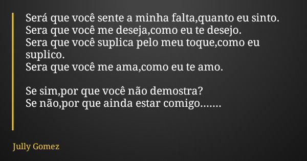 Será que você sente a minha falta,quanto eu sinto. Sera que você me deseja,como eu te desejo. Sera que você suplica pelo meu toque,como eu suplico. Sera que voc... Frase de Jully Gomez.