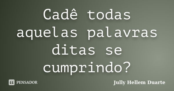 Cadê todas aquelas palavras ditas se cumprindo?... Frase de Jully Hellem Duarte.