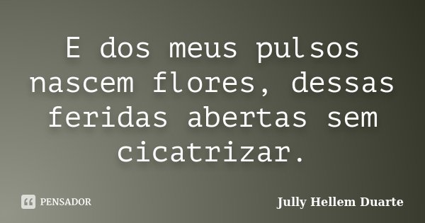 E dos meus pulsos nascem flores, dessas feridas abertas sem cicatrizar.... Frase de Jully Hellem Duarte.