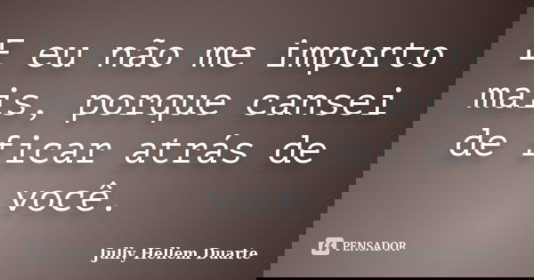 E eu não me importo mais, porque cansei de ficar atrás de você.... Frase de Jully Hellem Duarte.