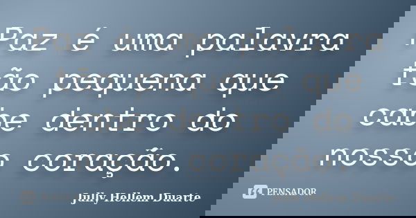 Paz é uma palavra tão pequena que cabe dentro do nosso coração.... Frase de Jully Hellem Duarte.