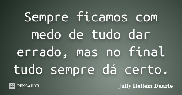 Sempre ficamos com medo de tudo dar errado, mas no final tudo sempre dá certo.... Frase de Jully Hellem Duarte.