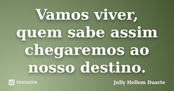 Vamos viver, quem sabe assim chegaremos ao nosso destino.... Frase de Jully Hellem Duarte.