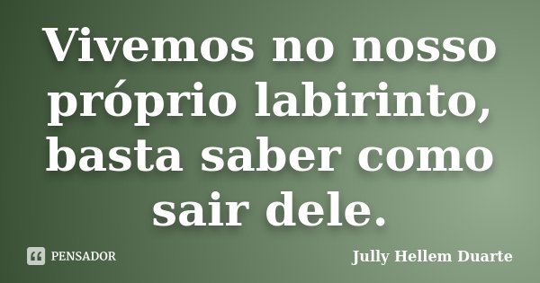 Vivemos no nosso próprio labirinto, basta saber como sair dele.... Frase de Jully Hellem Duarte.