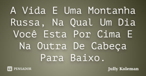 A Vida E Uma Montanha Russa, Na Qual Um Dia Você Esta Por Cima E Na Outra De Cabeça Para Baixo.... Frase de Jully Koleman.