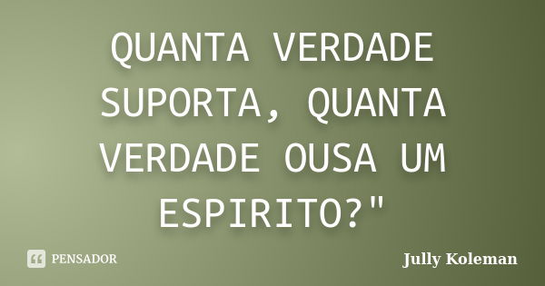 QUANTA VERDADE SUPORTA, QUANTA VERDADE OUSA UM ESPIRITO?"... Frase de Jully Koleman.