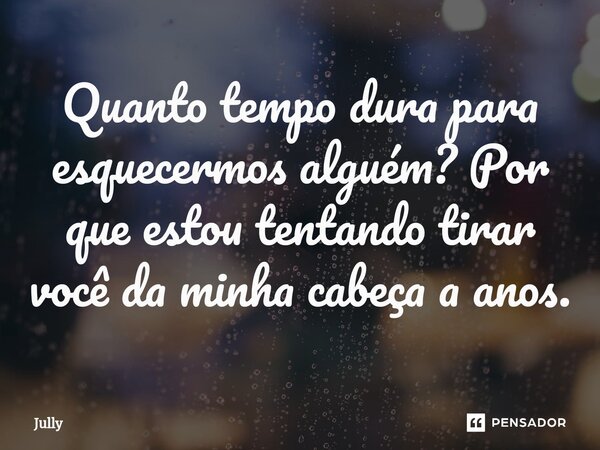 ⁠Quanto tempo dura para esquecermos alguém? Por que estou tentando tirar você da minha cabeça a anos.... Frase de Jully.