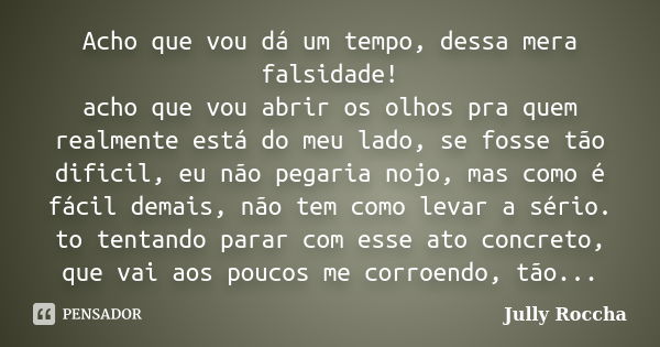 Acho que vou dá um tempo, dessa mera falsidade! acho que vou abrir os olhos pra quem realmente está do meu lado, se fosse tão dificil, eu não pegaria nojo, mas ... Frase de Jully Roccha.