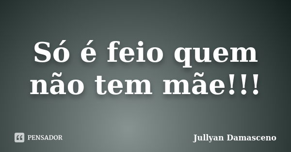 Só é feio quem não tem mãe!!!... Frase de Jullyan Damasceno.