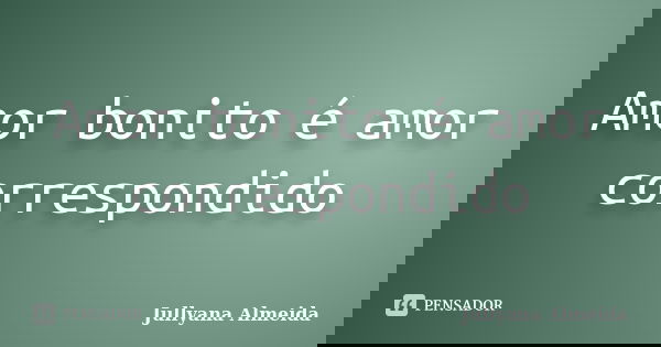 Amor bonito é amor correspondido... Frase de Jullyana Almeida.