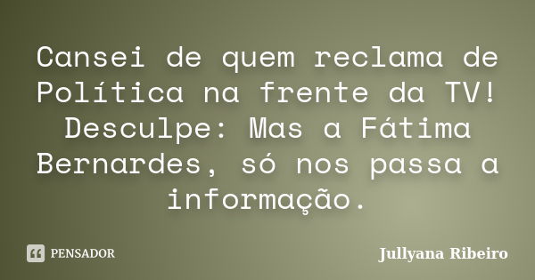 Cansei de quem reclama de Política na frente da TV! Desculpe: Mas a Fátima Bernardes, só nos passa a informação.... Frase de Jullyana Ribeiro.