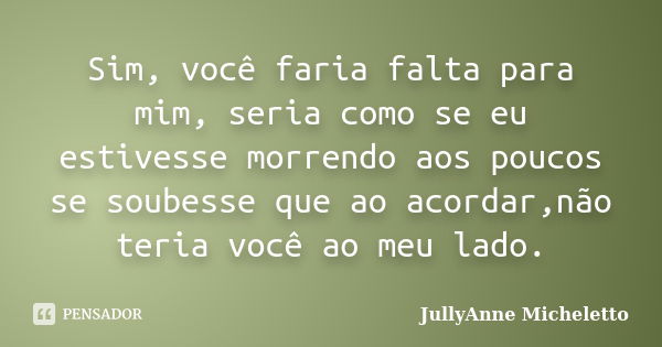 Sim, você faria falta para mim, seria como se eu estivesse morrendo aos poucos se soubesse que ao acordar,não teria você ao meu lado.... Frase de JullyAnne Micheletto.