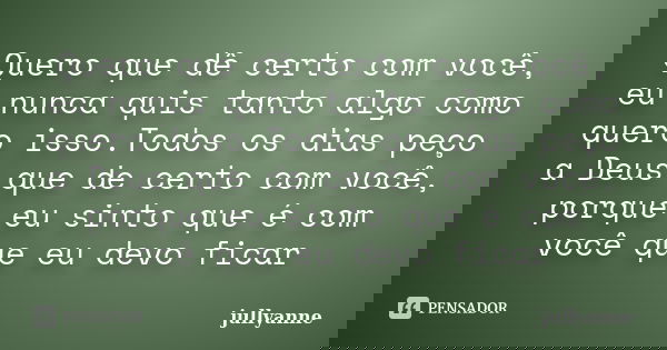 Quero que dê certo com você, eu nunca quis tanto algo como quero isso.Todos os dias peço a Deus que de certo com você, porque eu sinto que é com você que eu dev... Frase de JullyAnne.