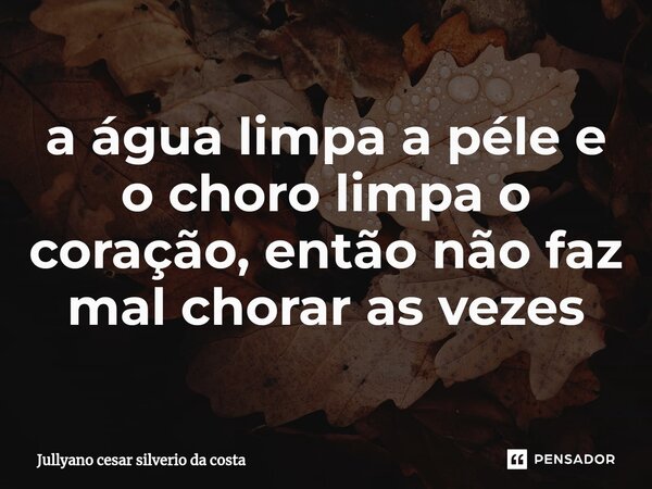 ⁠a água limpa a péle e o choro limpa o coração, então não faz mal chorar as vezes... Frase de jullyano cesar silverio da costa.
