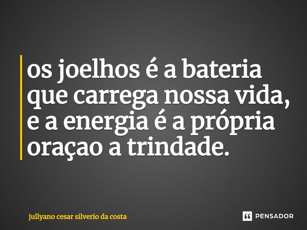 ⁠os joelhos é a bateria que carrega nossa vida, e a energia é a própria oraçao a trindade.... Frase de jullyano cesar silverio da costa.