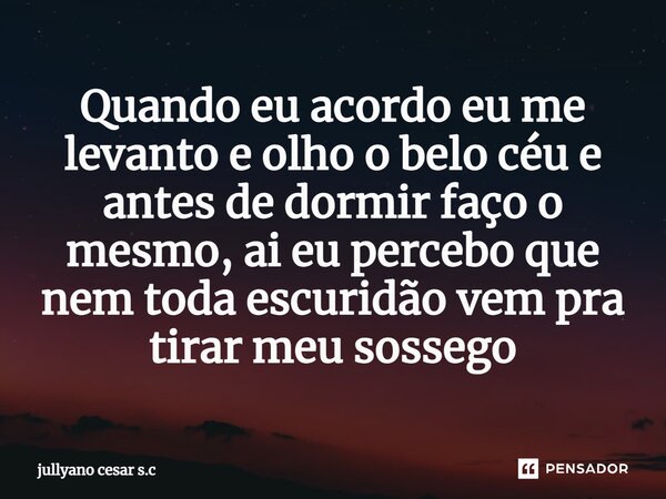 ⁠Quando eu acordo eu me levanto e olho o belo céu e antes de dormir faço o mesmo, ai eu percebo que nem toda escuridão vem pra tirar meu sossego... Frase de jullyano cesar s.c.