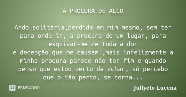 A PROCURA DE ALGO Ando solitária,perdida em mim mesmo, sem ter para onde ir, a procura de um lugar, para esquivar-me de toda a dor e decepção que me causam ,mai... Frase de Jullyete Lucena.