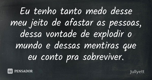 Eu tenho tanto medo desse meu jeito de afastar as pessoas, dessa vontade de explodir o mundo e dessas mentiras que eu conto pra sobreviver.... Frase de Jullyett.