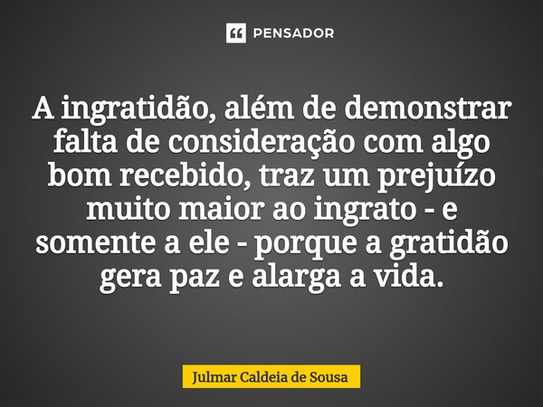 ⁠A ingratidão, além de demonstrar falta de consideração com algo bom recebido, traz um prejuízo muito maior ao ingrato - e somente a ele - porque a gratidão ger... Frase de Julmar Caldeia de Sousa.