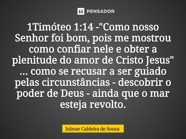 ⁠1Timóteo 1:14 - "Como nosso Senhor foi bom, pois me mostrou como confiar nele e obter a plenitude do amor de Cristo Jesus" ... como se recusar a ser ... Frase de Julmar Caldeira de Sousa.