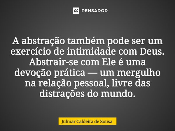 ⁠ A abstração também pode ser um exercício de intimidade com Deus. Abstrair-se com Ele é uma devoção prática — um mergulho na relação pessoal, livre das distraç... Frase de Julmar Caldeira de Sousa.