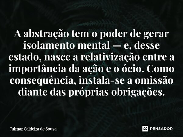 A abstração tem o poder de gerar isolamento mental — e, desse estado, nasce a relativização entre a importância da ação e o ócio. Como consequência, instala-se... Frase de Julmar Caldeira de Sousa.