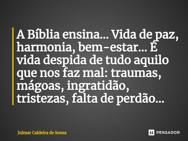 ⁠A Bíblia ensina... Vida de paz, harmonia, bem-estar... É vida despida de tudo aquilo que nos faz mal: traumas, mágoas, ingratidão, tristezas, falta de perdão..... Frase de Julmar Caldeira de Sousa.