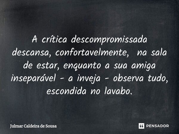 ⁠ A crítica descompromissada descansa, confortavelmente, na sala de estar, enquanto a sua amiga inseparável - a inveja - observa tudo, escondida no lavabo.... Frase de Julmar Caldeira de Sousa.