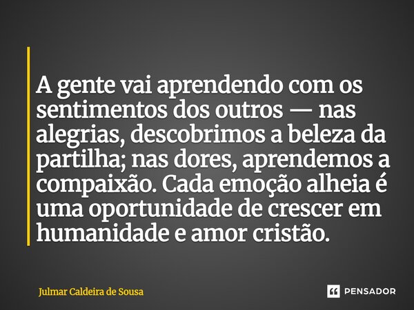⁠ A gente vai aprendendo com os sentimentos dos outros — nas alegrias, descobrimos a beleza da partilha; nas dores, aprendemos a compaixão. Cada emoção alheia é... Frase de Julmar Caldeira de Sousa.