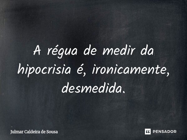 ⁠ A régua de medir da hipocrisia é, ironicamente, desmedida.... Frase de Julmar Caldeira de Sousa.