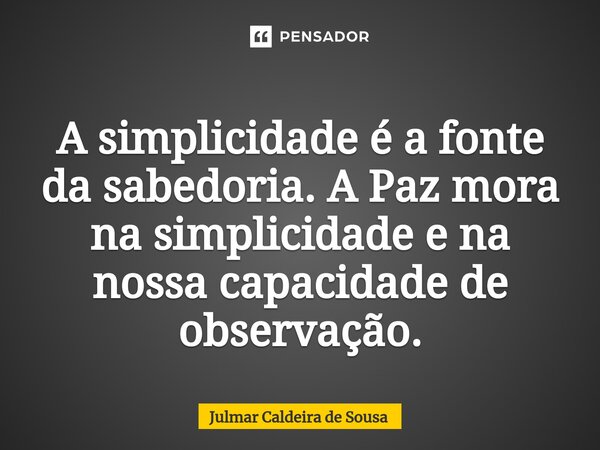 ⁠ A simplicidade é a fonte da sabedoria. A Paz mora na simplicidade e na nossa capacidade de observação.... Frase de Julmar Caldeira de Sousa.