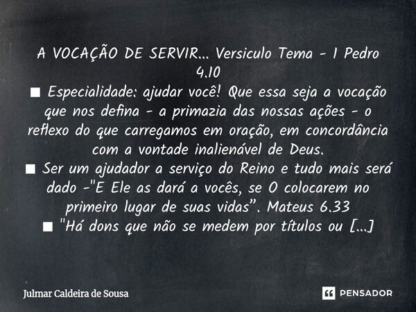 A VOCAÇÃO DE SERVIR... Versiculo Tema - 1 Pedro 4.10 ■ Especialidade: ajudar você! Que essa seja a vocação que nos defina - a primazia das nossas ações - o ref... Frase de Julmar Caldeira de Sousa.