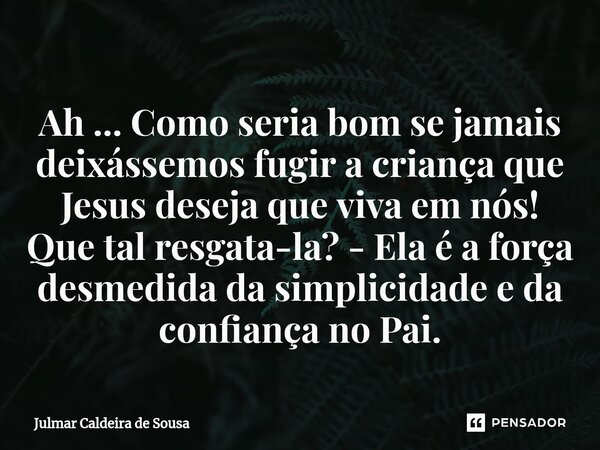 ⁠Ah ... Como seria bom se jamais deixássemos fugir a criança que Jesus deseja que viva em nós! Que tal resgata-la? - Ela é a força desmedida da simplicidade e d... Frase de Julmar Caldeira de Sousa.