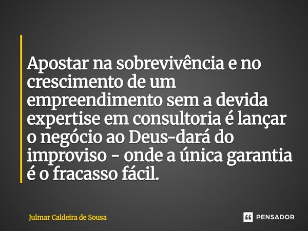 ⁠ Apostar na sobrevivência e no crescimento de um empreendimento sem a devida expertise em consultoria é lançar o negócio ao Deus-dará do improviso - onde a úni... Frase de Julmar Caldeira de Sousa.
