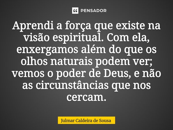 ⁠Aprendi a força que existe na visão espiritual. Com ela, enxergamos além do que os olhos naturais podem ver; vemos o poder de Deus, e não as circunstâncias que... Frase de Julmar Caldeira de Sousa.