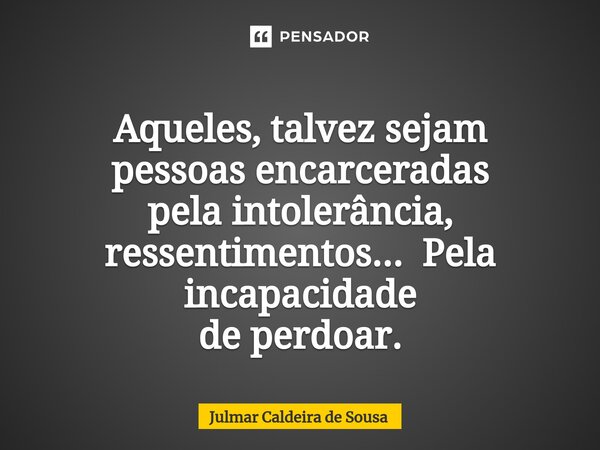 ⁠ Aqueles, talvez sejam pessoas encarceradas pela intolerância, ressentimentos... Pela incapacidade de perdoar.... Frase de Julmar Caldeira de Sousa.