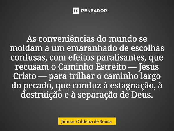⁠ As conveniências do mundo se moldam a um emaranhado de escolhas confusas, com efeitos paralisantes, que recusam o Caminho Estreito — Jesus Cristo — para trilh... Frase de Julmar Caldeira de Sousa.