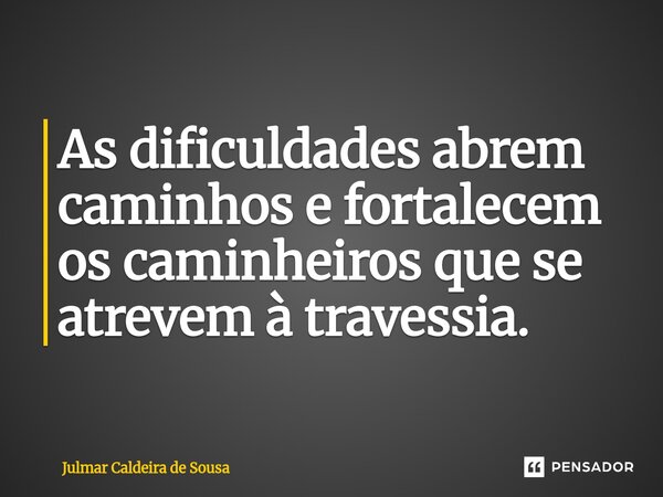 ⁠As dificuldades abrem caminhos e fortalecem os caminheiros que se atrevem à travessia.... Frase de Julmar Caldeira de Sousa.