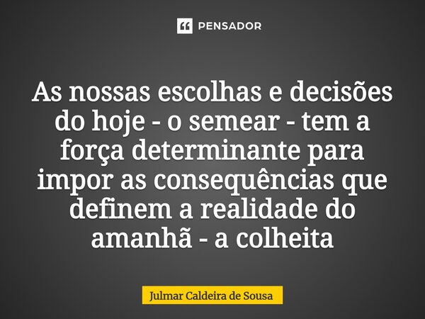 ⁠ As nossas escolhas e decisões do hoje - o semear - tem a força determinante para impor as consequências que definem a realidade do amanhã - a colheita... Frase de Julmar Caldeira de Sousa.