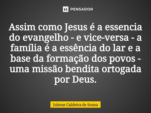 ⁠Assim como Jesus é a essência do evangelho - e vice-versa - a família é a essência do lar e a base da formação dos povos - uma missão bendita outorgada por Deu... Frase de Julmar Caldeira de Sousa.