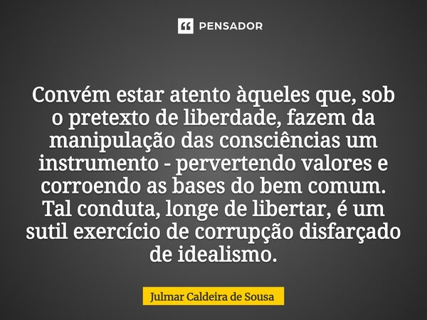  Convém estar atento àqueles que, sob o pretexto de liberdade, fazem da manipulação das consciências um instrumento - pervertendo valores e corroendo as bases ... Frase de Julmar Caldeira de Sousa.